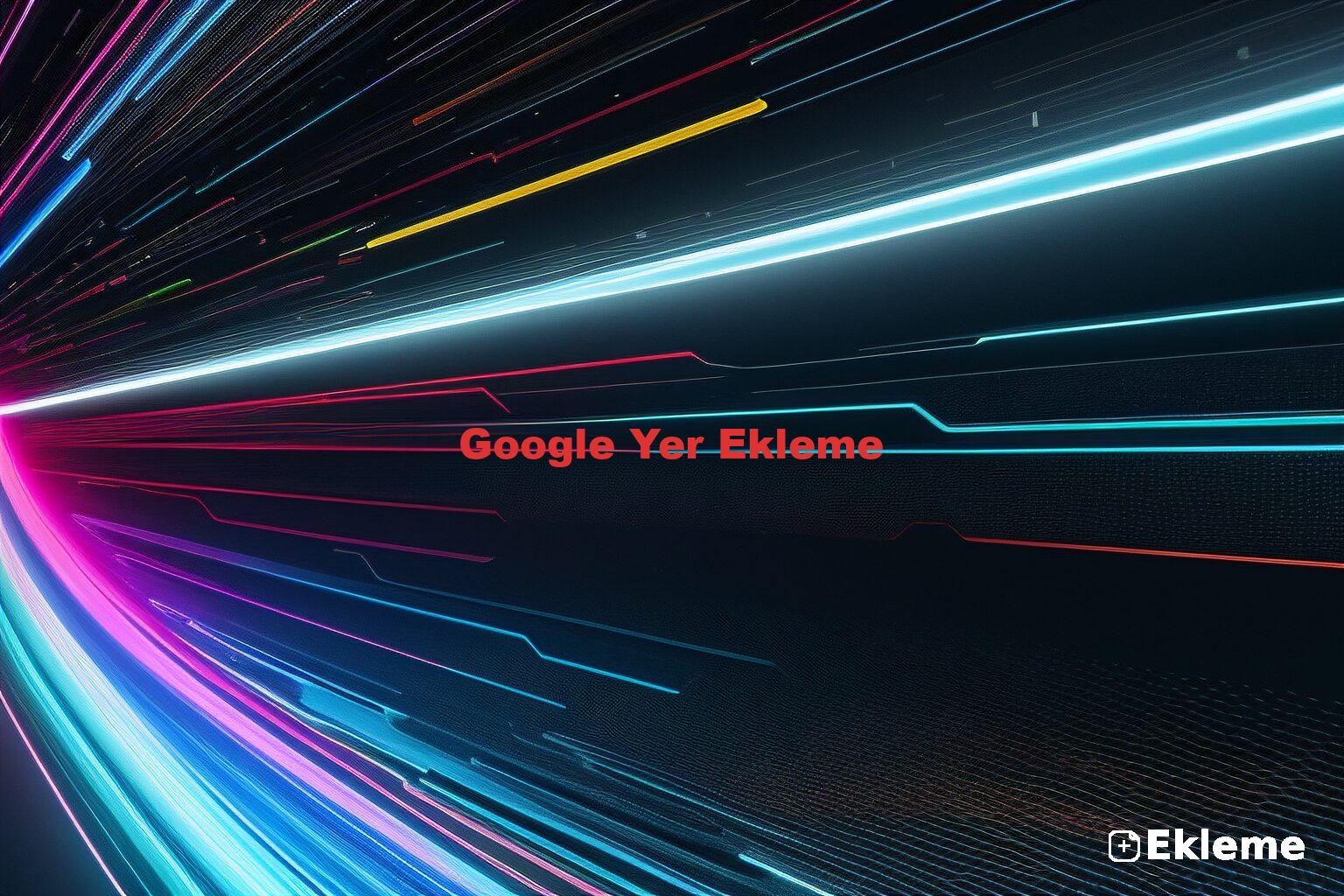 Google Yer Ekleme